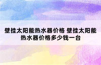 壁挂太阳能热水器价格 壁挂太阳能热水器价格多少钱一台